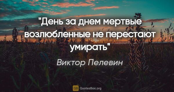 Виктор Пелевин цитата: ""День за днем мертвые возлюбленные не перестают умирать""