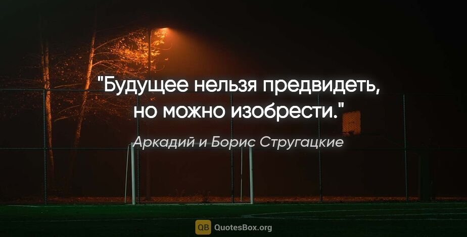 Аркадий и Борис Стругацкие цитата: "Будущее нельзя предвидеть, но можно изобрести."