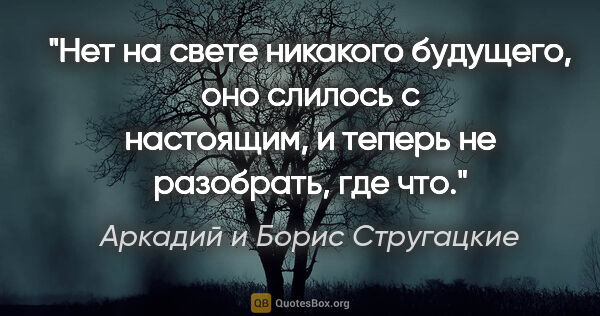 Аркадий и Борис Стругацкие цитата: "Нет на свете никакого будущего, оно слилось с настоящим, и..."