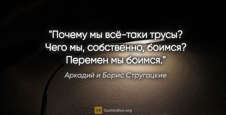 Аркадий и Борис Стругацкие цитата: "Почему мы всё-таки трусы? Чего мы, собственно, боимся? Перемен..."