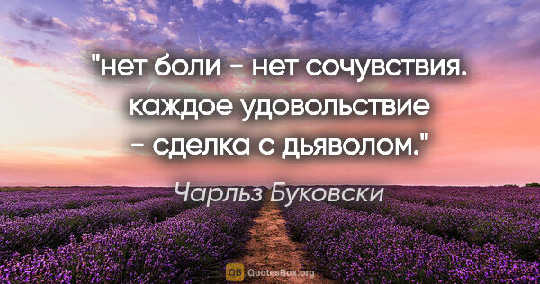 Чарльз Буковски цитата: "нет боли - нет сочувствия. каждое удовольствие - сделка с..."