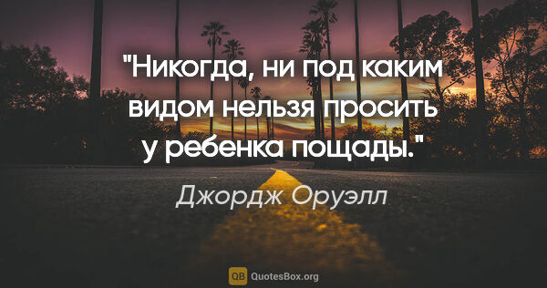 Джордж Оруэлл цитата: "Никогда, ни под каким видом нельзя просить у ребенка пощады."