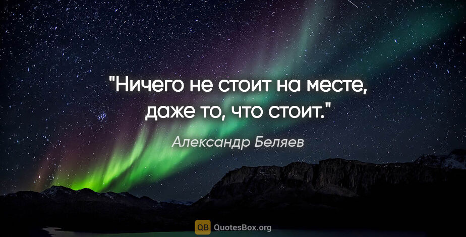 Александр Беляев цитата: "Ничего не стоит на месте, "даже то, что стоит"."