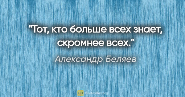 Александр Беляев цитата: "Тот, кто больше всех знает, скромнее всех."