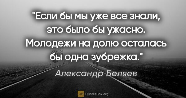 Александр Беляев цитата: "Если бы мы уже "все знали", это было бы ужасно. Молодежи на..."