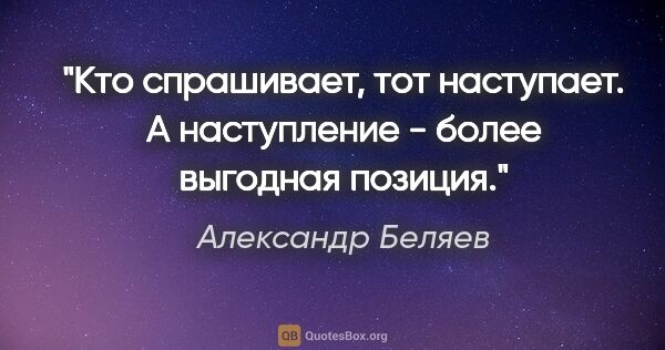Александр Беляев цитата: "Кто спрашивает, тот наступает. А наступление - более выгодная..."