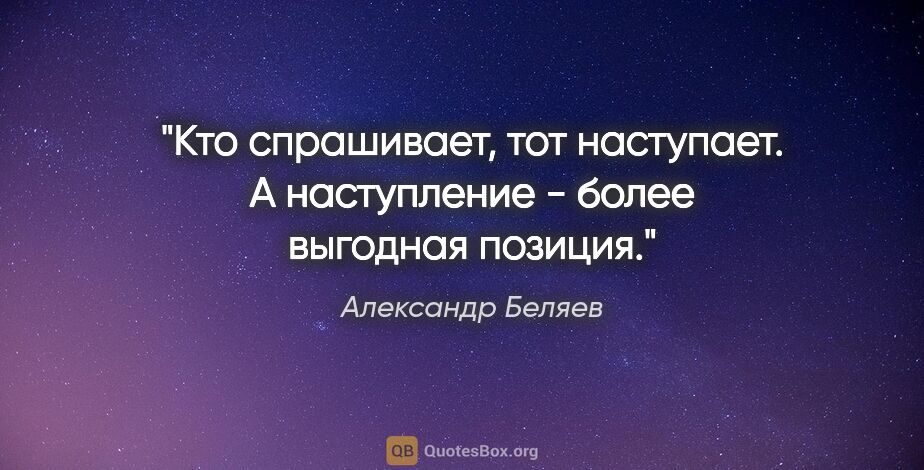 Александр Беляев цитата: "Кто спрашивает, тот наступает. А наступление - более выгодная..."