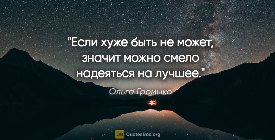 Ольга Громыко цитата: "Если хуже быть не может, значит можно смело надеяться на лучшее."