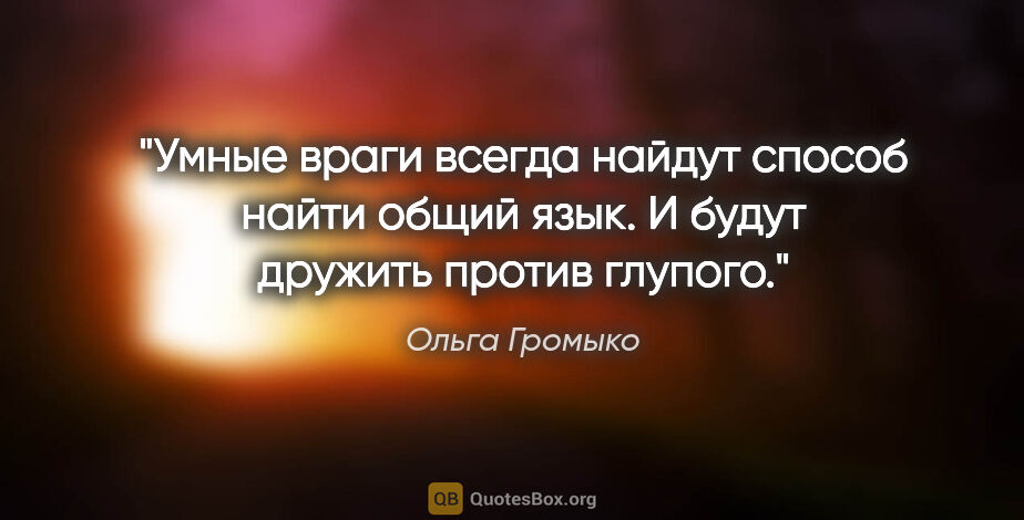 Ольга Громыко цитата: "Умные враги всегда найдут способ найти общий язык. И будут..."