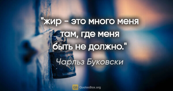 Чарльз Буковски цитата: "жир - это много меня там, где меня быть не должно."