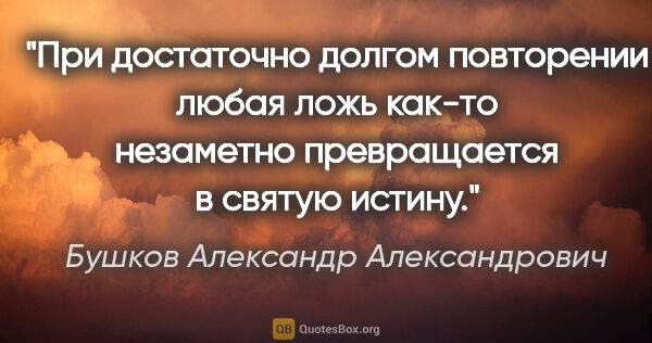 Бушков Александр Александрович цитата: "При достаточно долгом повторении любая ложь как-то незаметно..."