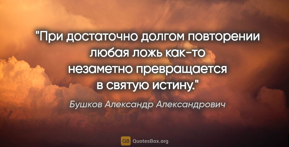 Бушков Александр Александрович цитата: "При достаточно долгом повторении любая ложь как-то незаметно..."