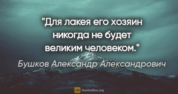 Бушков Александр Александрович цитата: "Для лакея его хозяин никогда не будет великим человеком."