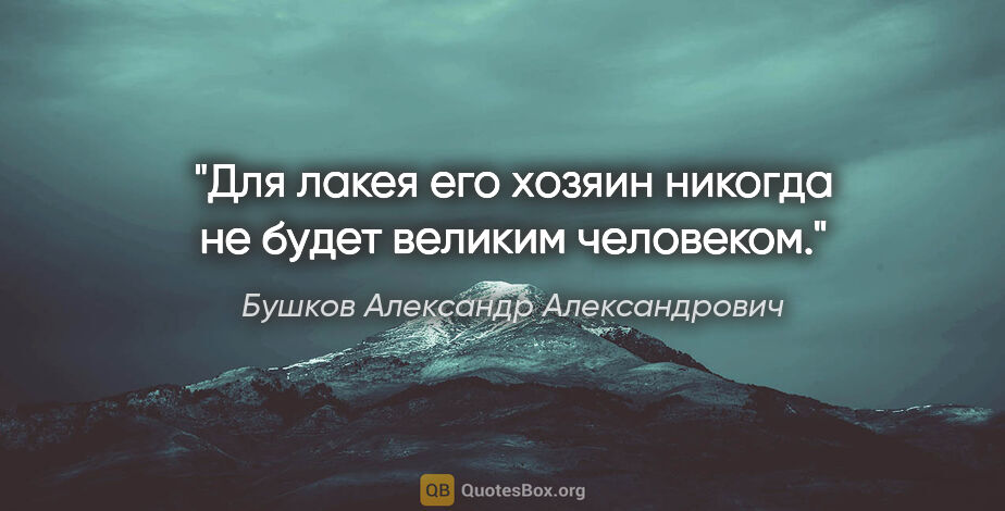 Бушков Александр Александрович цитата: "Для лакея его хозяин никогда не будет великим человеком."