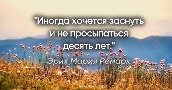 Эрих Мария Ремарк цитата: "Иногда хочется заснуть и не просыпаться десять лет."