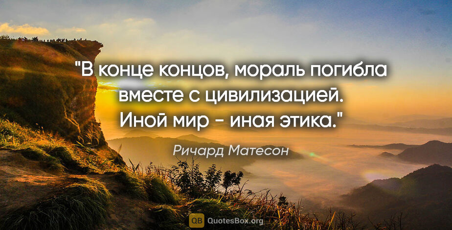 Ричард Матесон цитата: "В конце концов, мораль погибла вместе с цивилизацией. Иной мир..."