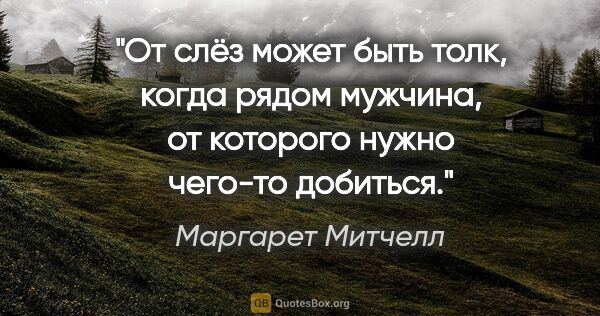 Маргарет Митчелл цитата: ""От слёз может быть толк, когда рядом мужчина, от которого..."