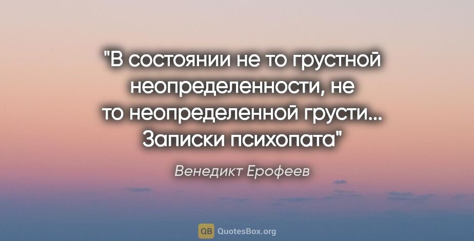 Венедикт Ерофеев цитата: "В состоянии не то грустной неопределенности, не то..."