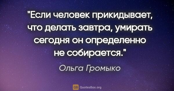 Ольга Громыко цитата: "Если человек прикидывает, что делать завтра, умирать сегодня..."