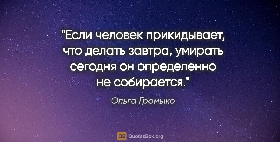 Ольга Громыко цитата: "Если человек прикидывает, что делать завтра, умирать сегодня..."