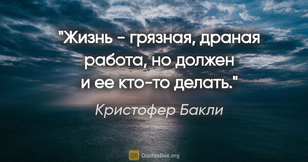 Кристофер Бакли цитата: "Жизнь - грязная, драная работа, но должен и ее кто-то делать."