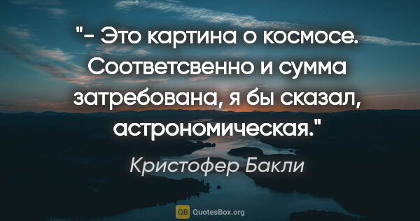 Кристофер Бакли цитата: "- Это картина о космосе. Соответсвенно и сумма затребована, я..."