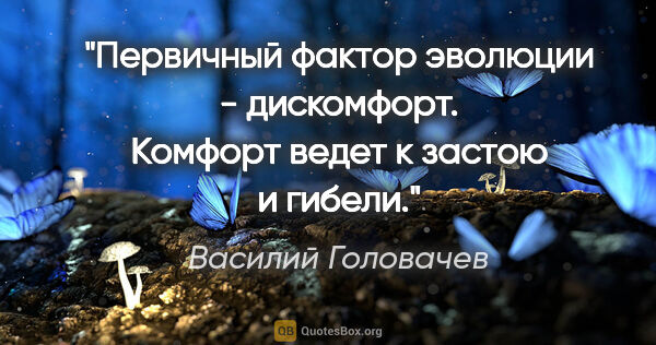 Василий Головачев цитата: "Первичный фактор эволюции - дискомфорт. Комфорт ведет к застою..."