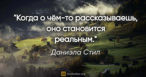 Даниэла Стил цитата: "Когда о чём-то рассказываешь, оно становится реальным."