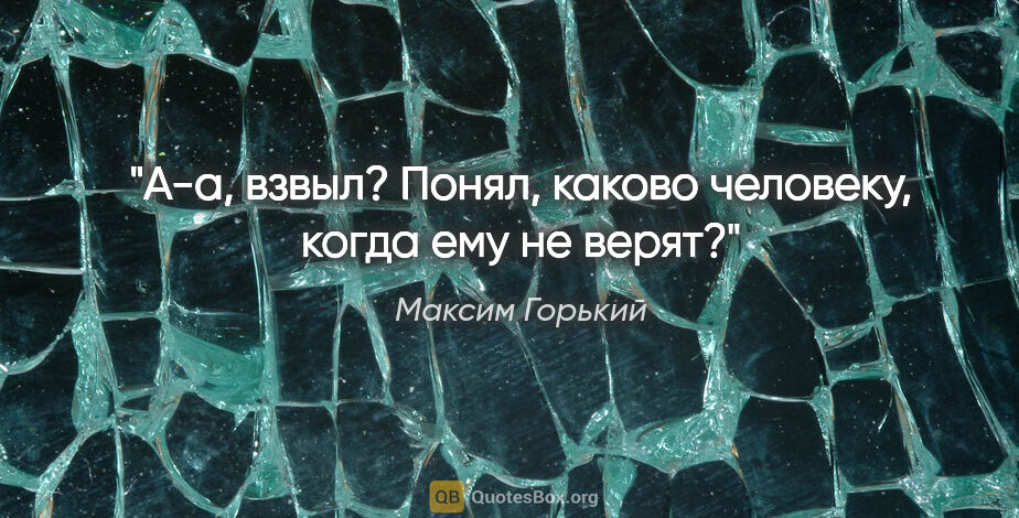 Максим Горький цитата: "А-а, взвыл? Понял, каково человеку, когда ему не верят?"