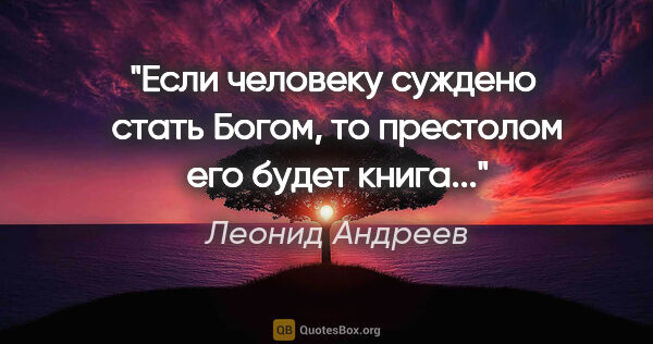 Леонид Андреев цитата: "Если человеку суждено  стать Богом, то престолом его будет..."
