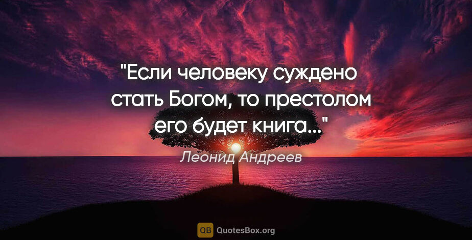 Леонид Андреев цитата: "Если человеку суждено  стать Богом, то престолом его будет..."