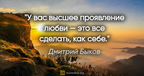 Дмитрий Быков цитата: "У вас высшее проявление любви — это все сделать, как себе."