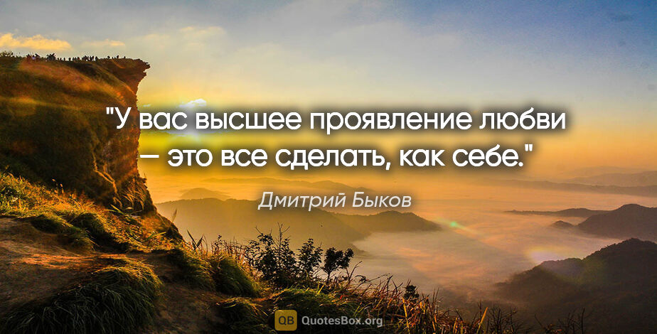 Дмитрий Быков цитата: "У вас высшее проявление любви — это все сделать, как себе."