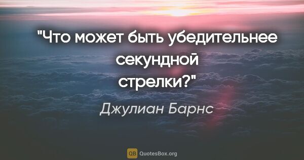 Джулиан Барнс цитата: "Что может быть убедительнее секундной стрелки?"