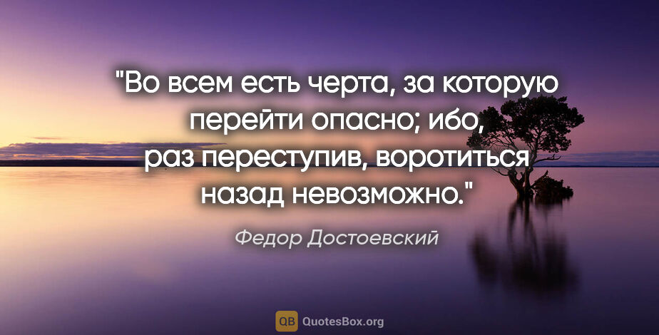 Федор Достоевский цитата: "Во всем есть черта, за которую перейти опасно; ибо, раз..."