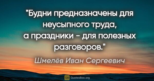 Шмелёв Иван Сергеевич цитата: "Будни предназначены для неусыпного труда, а праздники - для..."