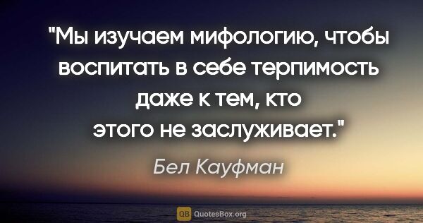 Бел Кауфман цитата: "Мы изучаем мифологию, чтобы воспитать в себе терпимость даже к..."