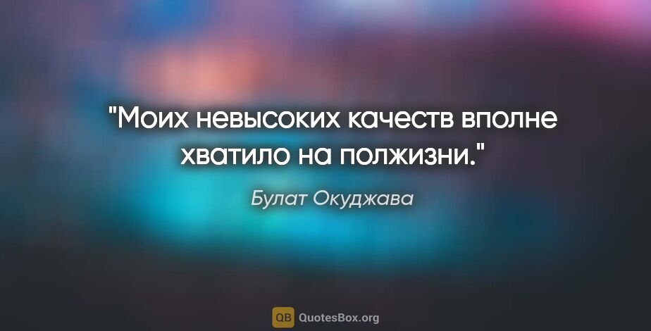 Булат Окуджава цитата: "Моих невысоких качеств вполне хватило на полжизни."