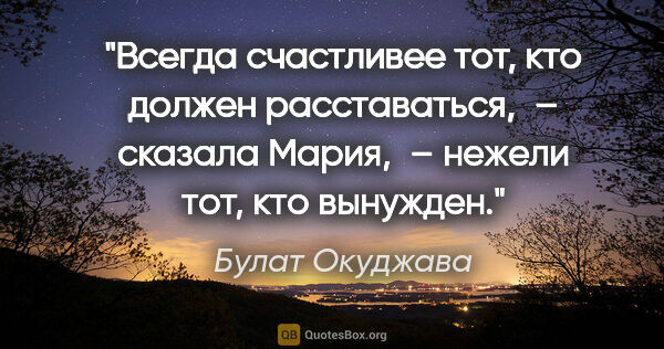 Булат Окуджава цитата: "«Всегда счастливее тот, кто должен расставаться, – сказала..."