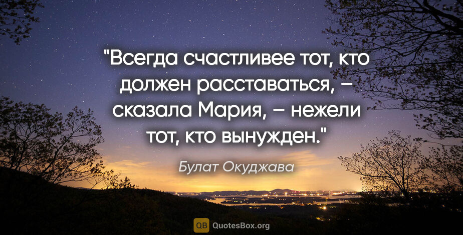 Булат Окуджава цитата: "«Всегда счастливее тот, кто должен расставаться, – сказала..."