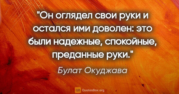 Булат Окуджава цитата: "Он оглядел свои руки и остался ими доволен: это были надежные,..."