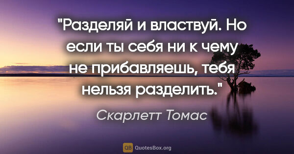 Скарлетт Томас цитата: "Разделяй и властвуй. Но если ты себя ни к чему не прибавляешь,..."