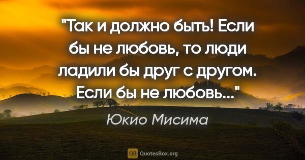 Юкио Мисима цитата: "Так и должно быть! Если бы не любовь, то люди ладили бы друг с..."