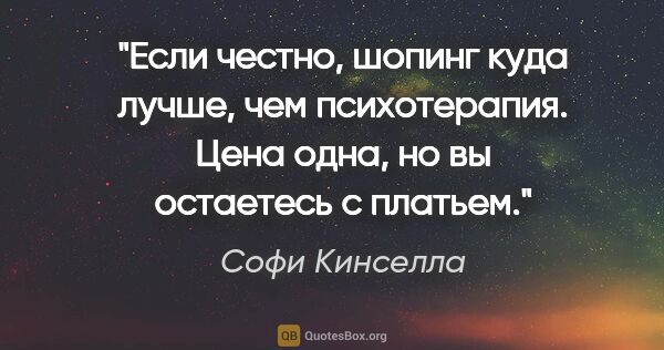 Софи Кинселла цитата: "Если честно, шопинг куда лучше, чем психотерапия. Цена одна,..."