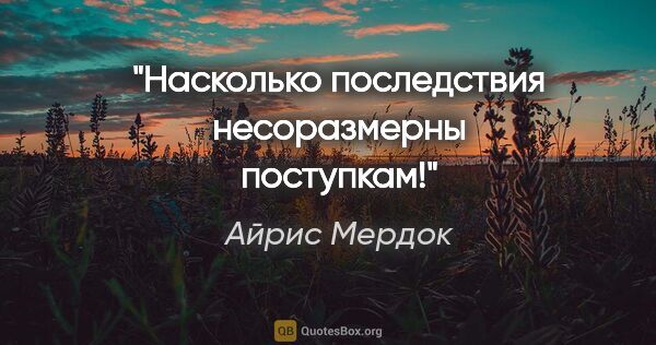 Айрис Мердок цитата: "Насколько последствия несоразмерны поступкам!"