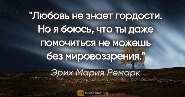 Эрих Мария Ремарк цитата: ""Любовь не знает гордости. Но я боюсь, что ты даже помочиться..."