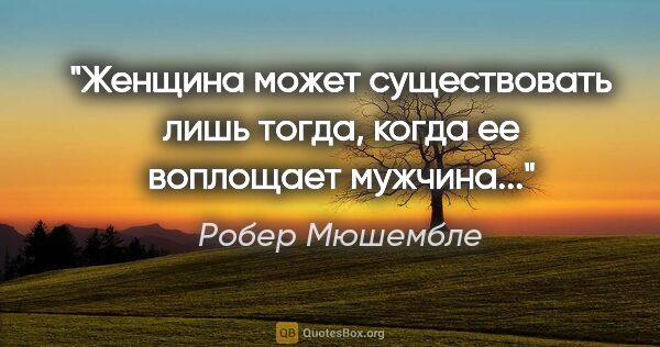 Робер Мюшембле цитата: "Женщина может существовать лишь тогда, когда ее воплощает..."