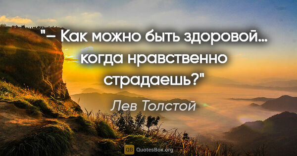 Лев Толстой цитата: "– Как можно быть здоровой… когда нравственно страдаешь?"