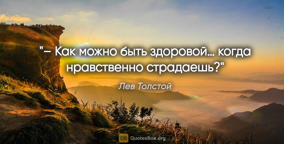 Лев Толстой цитата: "– Как можно быть здоровой… когда нравственно страдаешь?"