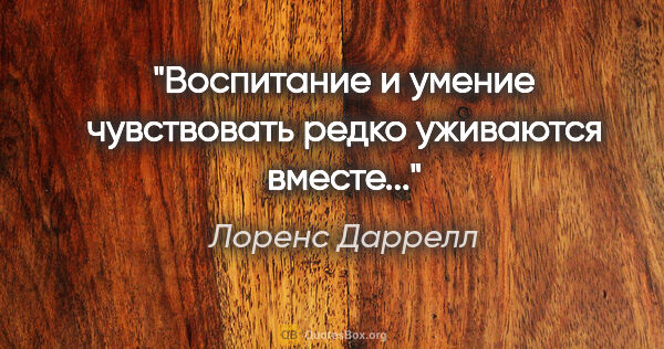 Лоренс Даррелл цитата: "Воспитание и умение чувствовать редко уживаются вместе..."